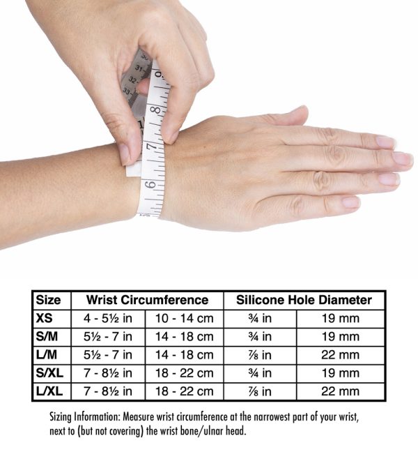 How to measure for Bullseye Brace wrist band by using a soft tape measure to measure circumference around at narrowest part of wrist. XS wrist = 4 - 5.5 in or 10 - 14 cm with 3/4 in or 19 mm silicone hole diameter. S/M wrist = 5.5 - 7 in or 14 - 18 cm with 3/4 in or 19 mm silicone hole diameter. L/M wrist = 5.5 - 7 in or 14 - 18 cm with 7/8 in or 22 mm silicone hole diameter. S/XL wrist = 7 - 8.5 in or 18 - 22 cm with with 3/4 in or 19 mm silicone hole diameter. L/XL wrist = 7 - 8.5 in or 18 - 22 cm with 7/8 in or 22 mm silicone hole diameter.